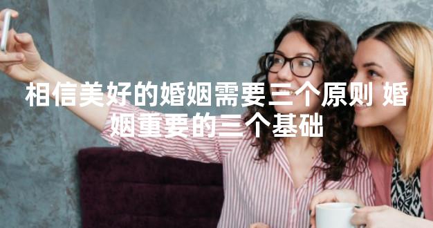 相信美好的婚姻需要三个原则 婚姻重要的三个基础